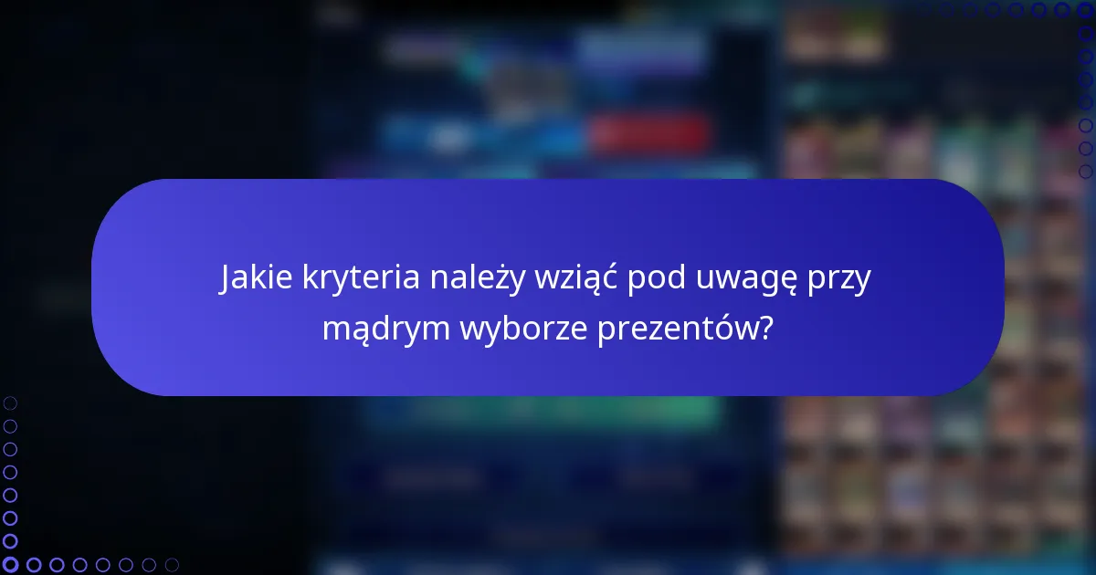 Jakie kryteria należy wziąć pod uwagę przy mądrym wyborze prezentów?