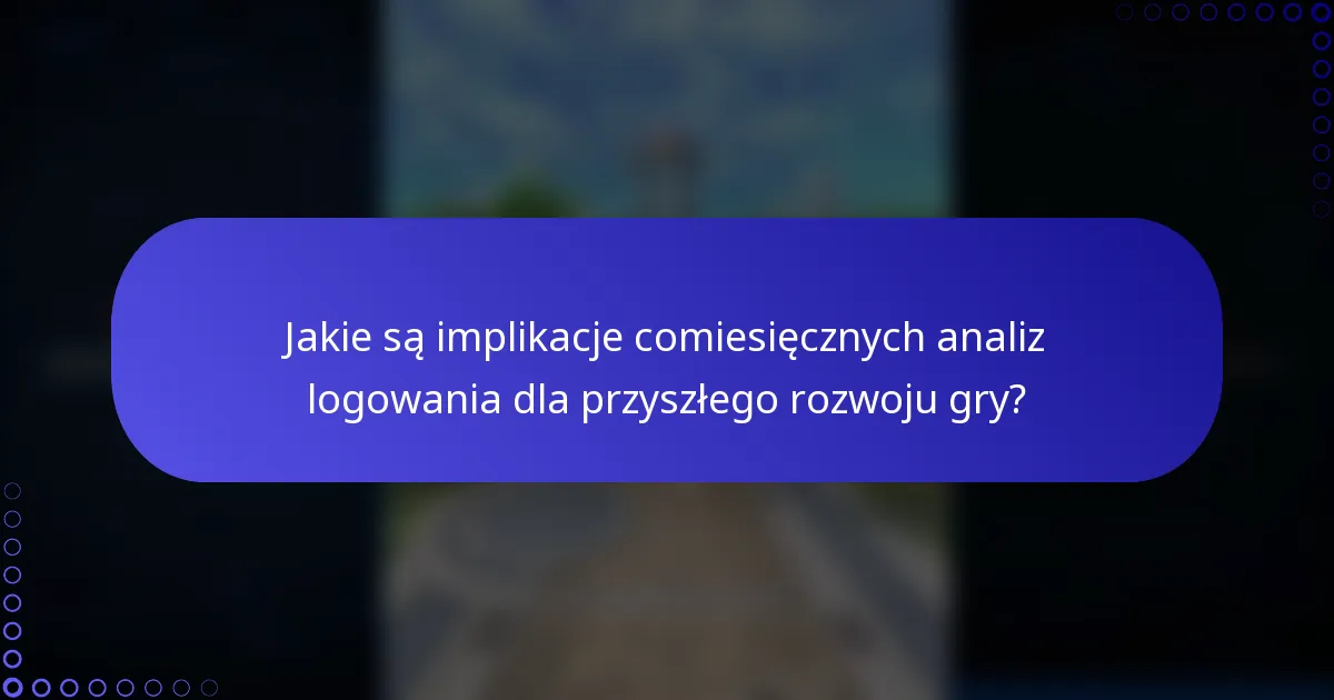 Jakie są implikacje comiesięcznych analiz logowania dla przyszłego rozwoju gry?