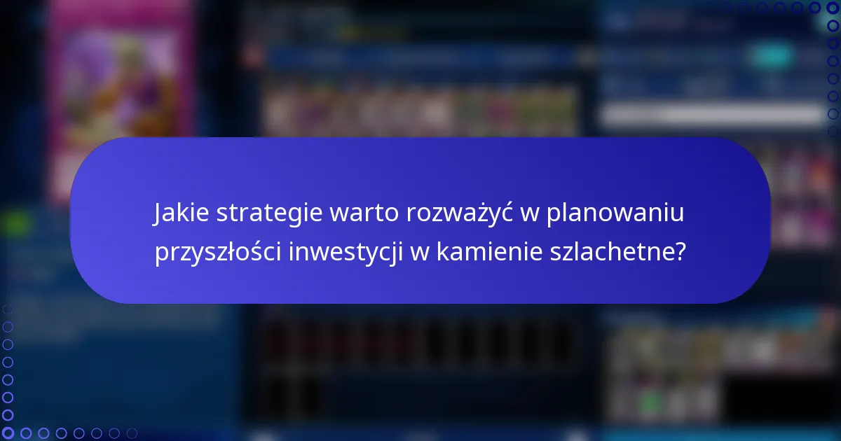 Jakie strategie warto rozważyć w planowaniu przyszłości inwestycji w kamienie szlachetne?
